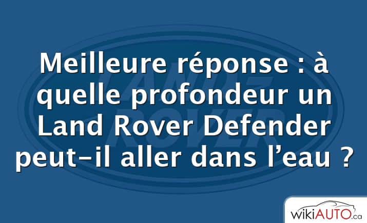 Meilleure réponse : à quelle profondeur un Land Rover Defender peut-il aller dans l’eau ?